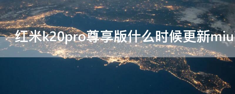 红米k20pro尊享版什么时候更新miui11（红米k20pro尊享版什么时候更新miui12.5增强版）