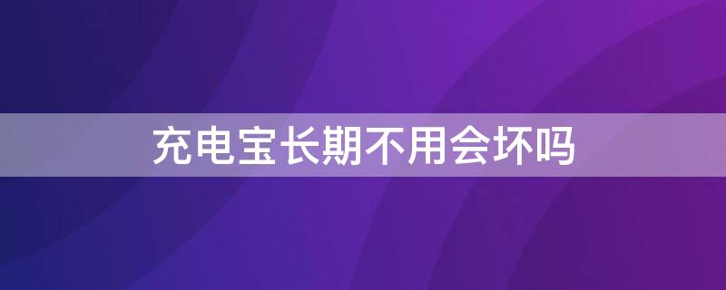 充电宝长期不用会坏吗（充电宝长期不用会坏吗怎么办）