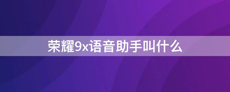 荣耀9x语音助手叫什么 荣耀9x语音助手叫什么名字来着