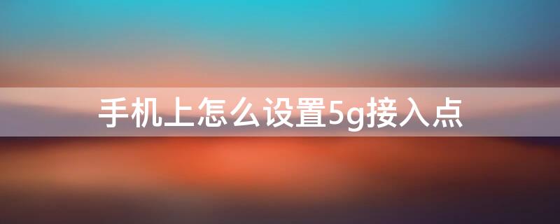 手机上怎么设置5g接入点 手机如何设置5g接入点