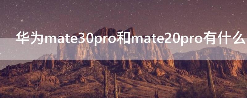 华为mate30pro和mate20pro有什么区别（华为mate30pro和华为mate20pro有什么区别）