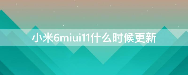 小米6miui11什么时候更新（小米8miui12.5什么时候更新）