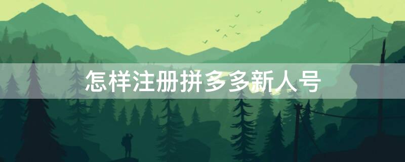 怎样注册拼多多新人号（怎样注册拼多多新人号码）