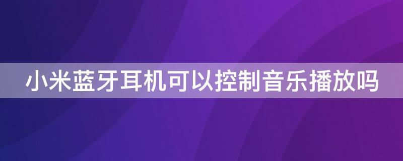 小米蓝牙耳机可以控制音乐播放吗（小米蓝牙耳机可以控制音乐播放吗苹果）