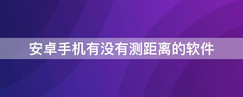 安卓手机有没有测距离的软件 安卓手机有没有测距仪软件