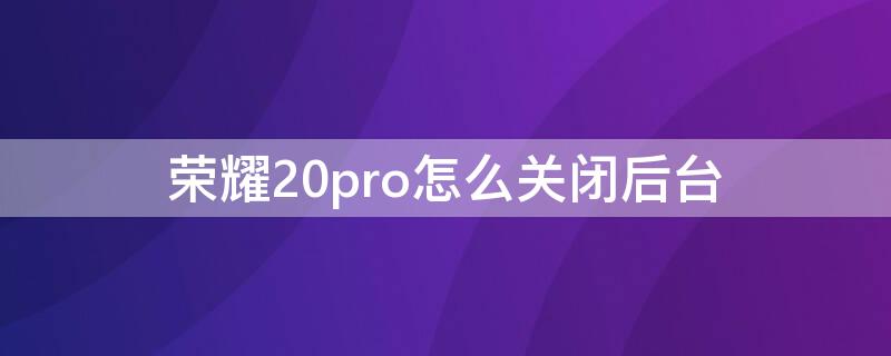 荣耀20pro怎么关闭后台（荣耀20pro页面怎么取消）