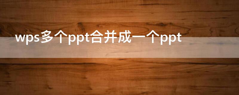 wps多个ppt合并成一个ppt WPS多个ppt合并成一个ppt文件