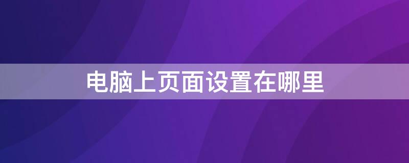 电脑上页面设置在哪里 电脑页面设置在哪里找?