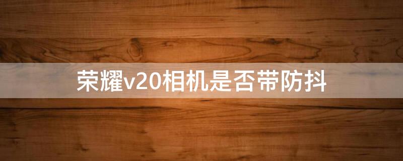 荣耀v20相机是否带防抖 荣耀v20相机是否带防抖模式