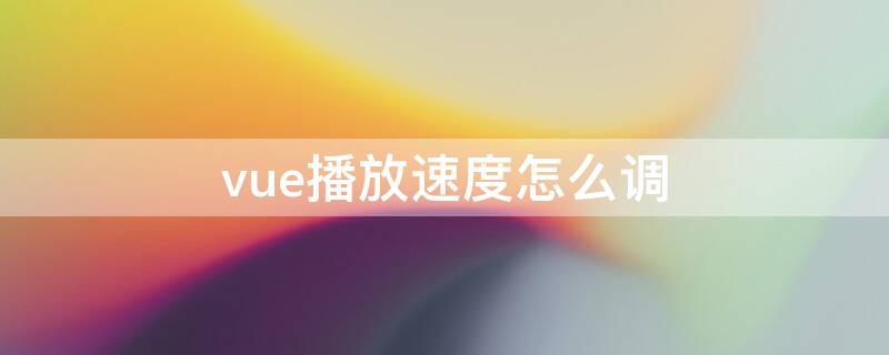 vue播放速度怎么调 vue怎么加快视频播放速度
