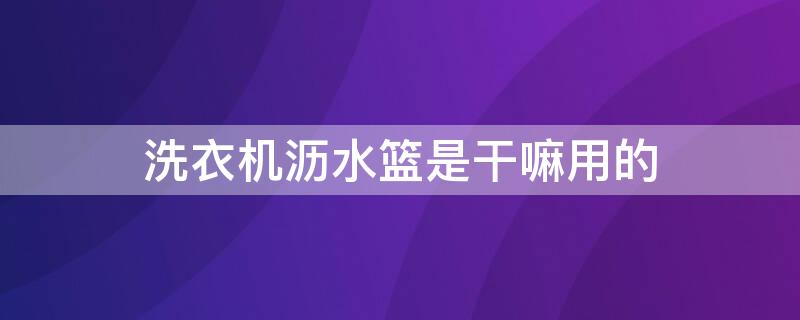 洗衣机沥水篮是干嘛用的 洗衣机沥水篮是干什么用的