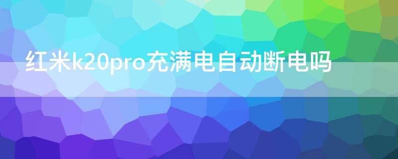 红米k20pro充满电自动断电吗 红米k20pro充满电自动断电吗怎么回事