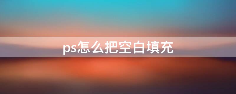 ps怎么把空白填充 ps怎么把空白填充出来