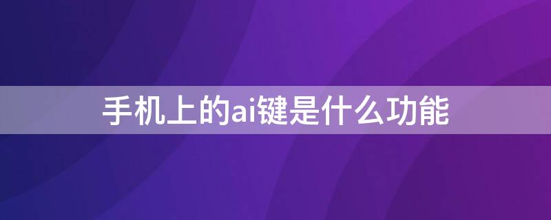 手机上的ai键是什么功能 手机中的ai功能是什么