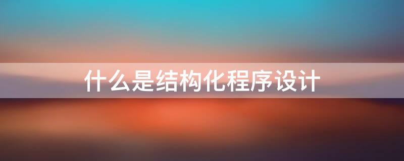 什么是结构化程序设计（什么是结构化程序设计?它的主要内容是什么?）