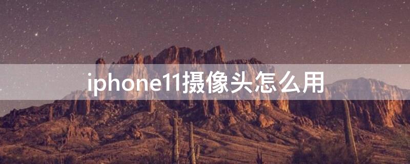 iPhone11摄像头怎么用（iphone12摄像头怎么用）