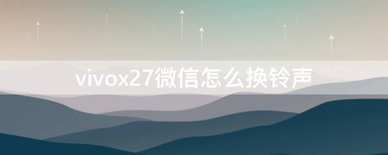 vivox27微信怎么换铃声（vivox27手机微信怎么改变铃声）