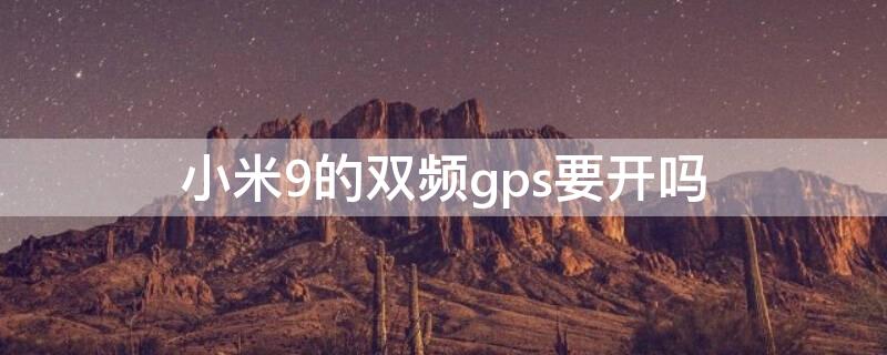 小米9的双频gps要开吗 小米9的双频gps要开吗怎么开