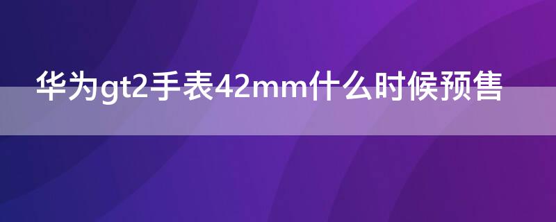 华为gt2手表42mm什么时候预售