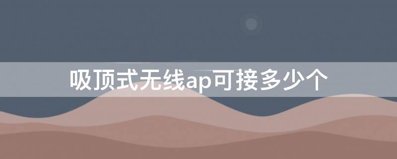 吸顶式无线ap可接多少个 吸顶无线ap适合家用吗