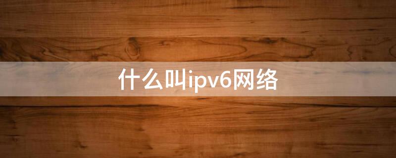 什么叫ipv6网络（什么是ipv6网络协议）