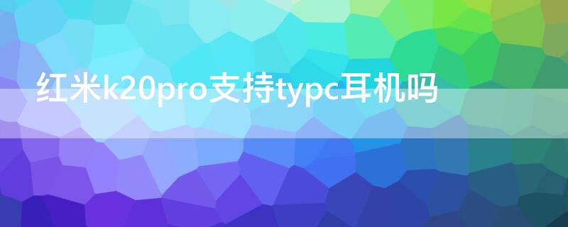 红米k20pro支持typc耳机吗（红米k20pro typec耳机）