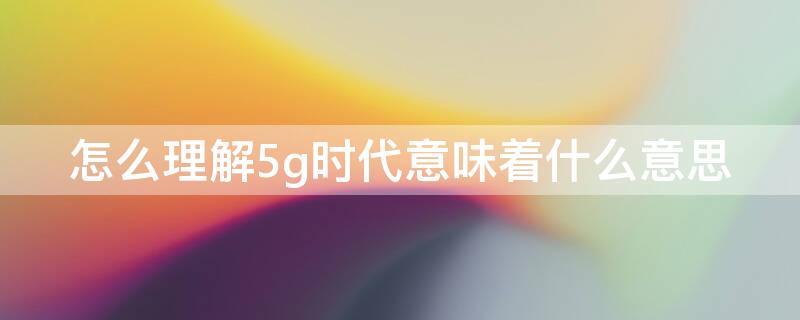 怎么理解5g时代意味着什么意思（5g时代是什么样的时代）