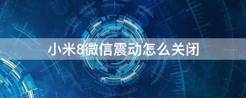 小米8微信震动怎么关闭 小米8微信震动怎么关闭不了