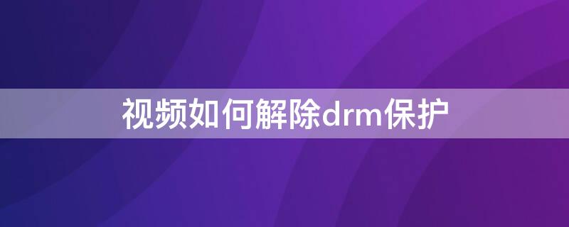 视频如何解除drm保护（怎么去除drm保护）