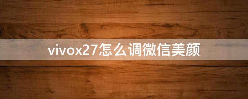 vivox27怎么调微信美颜（vivox27微信美颜怎么开）