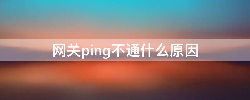 网关ping不通什么原因（网关ping不通什么原因）