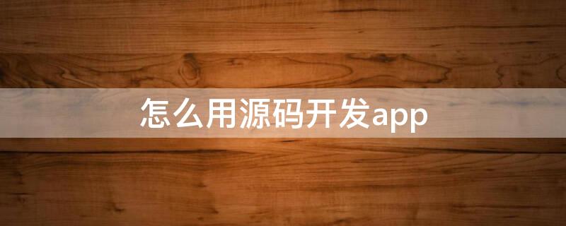 怎么用源码开发app（源码用什么工具生成app）