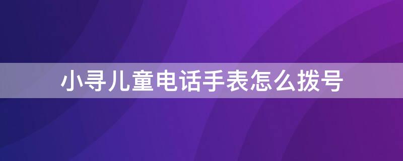 小寻儿童电话手表怎么拨号 小寻电话手表怎么调出拨号键呢