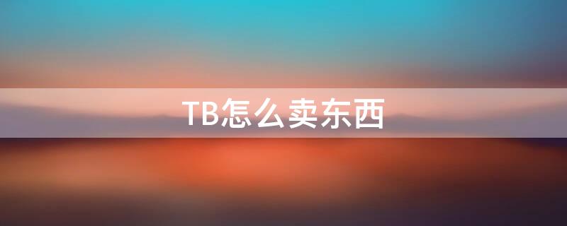 TB怎么卖东西（tb官网怎么买东西）