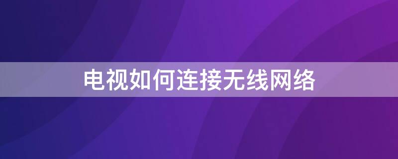 电视如何连接无线网络（智能电视如何连接无线网络）