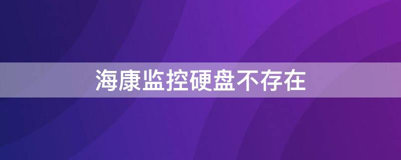 海康监控硬盘不存在 海康监控硬盘不存在怎么办