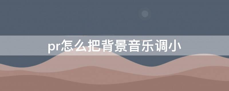 pr怎么把背景音乐调小（pr怎样将背景音乐调小）