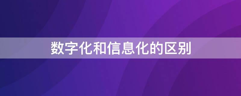 数字化和信息化的区别 数字化