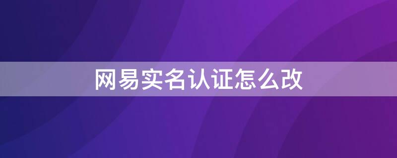 网易实名认证怎么改 网易实名认证怎么改绑