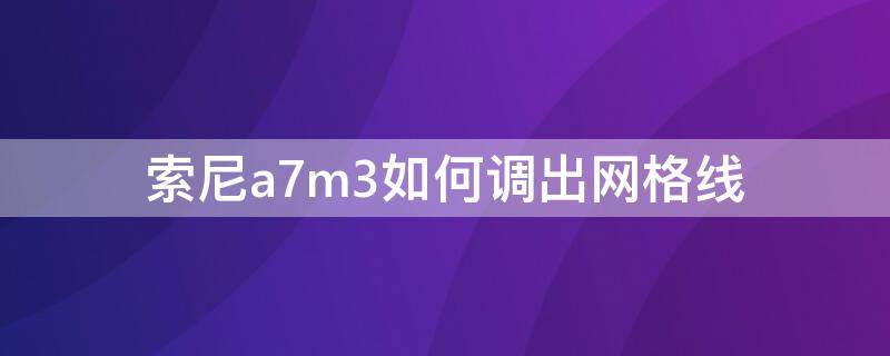 索尼a7m3如何调出网格线（索尼a7网格线在哪里设置）