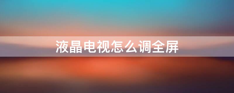 液晶电视怎么调全屏 液晶电视怎么调全屏播放