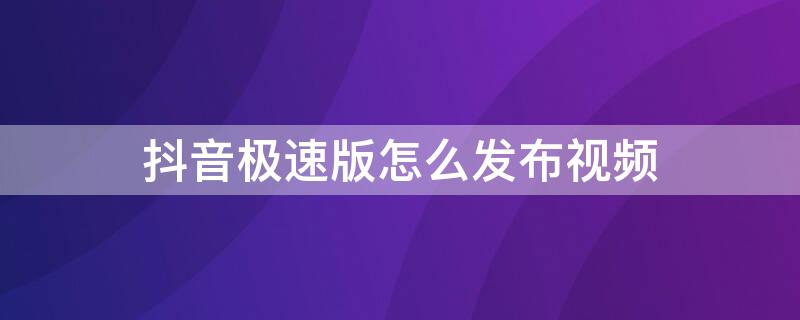 抖音极速版怎么发布视频（抖音极速版怎么发布视频教程）