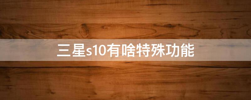 三星s10有啥特殊功能 三星s10有啥特殊功能吗