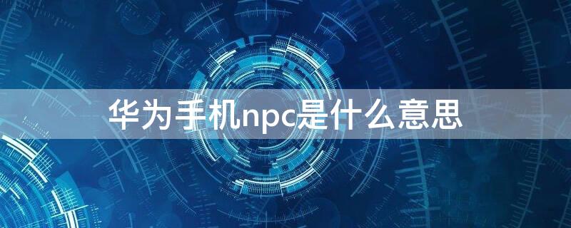 华为手机npc是什么意思 手机npc是啥意思