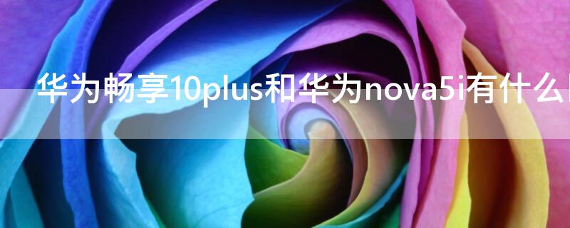 华为畅享10plus和华为nova5i有什么区别 华为畅享10与nova5i的区别