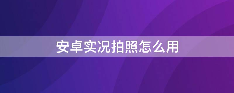 安卓实况拍照怎么用 安卓实况拍照怎么用苹果手机