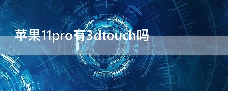 iPhone11pro有3dtouch吗 苹果11pro有3d touch吗