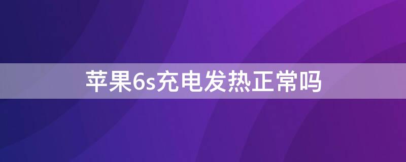 iPhone6s充电发热正常吗（iphone6s充电发热怎么办）