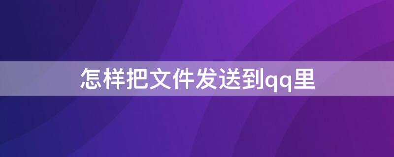 怎样把文件发送到qq里（怎样把文件发送到qq里去）