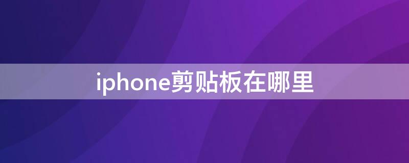 iPhone剪贴板在哪里 iphone剪贴板历史在哪